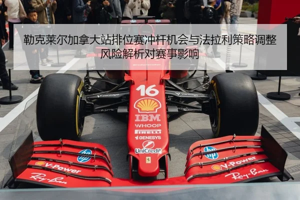 勒克莱尔加拿大站排位赛冲杆机会与法拉利策略调整风险解析对赛事影响
